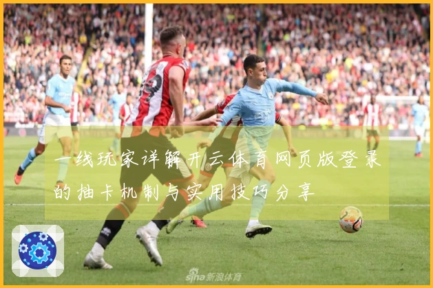 一线玩家详解开云体育网页版登录的抽卡机制与实用技巧分享
