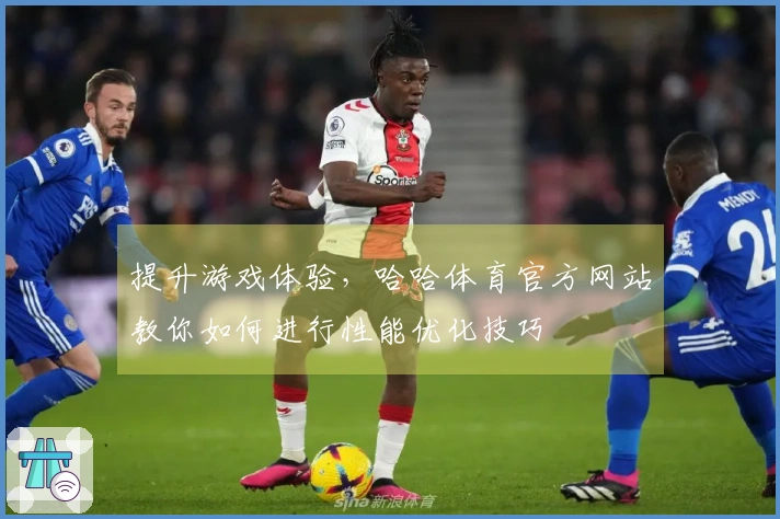 提升游戏体验，哈哈体育官方网站教你如何进行性能优化技巧