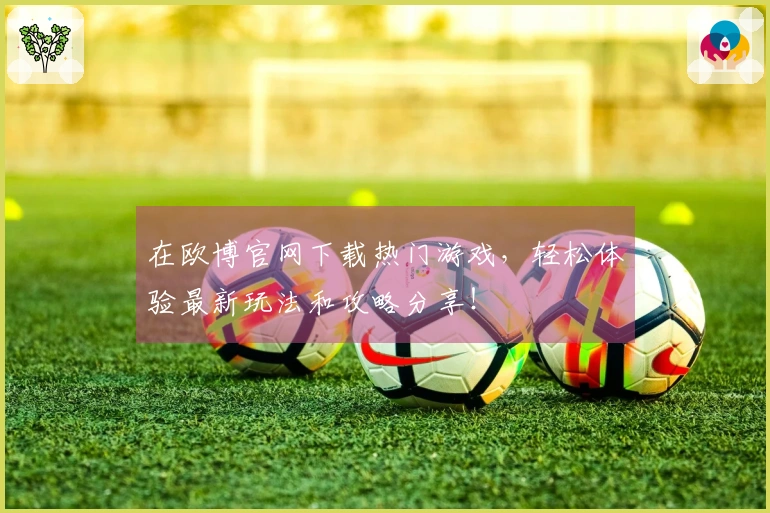在欧博官网下载热门游戏，轻松体验最新玩法和攻略分享！