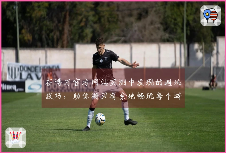 在博万官方网站实测中发现的避坑技巧，助你游刃有余地畅玩每个游戏