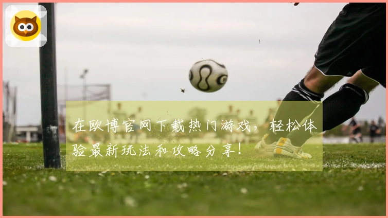 在欧博官网下载热门游戏，轻松体验最新玩法和攻略分享！
