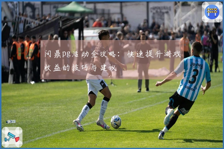 问鼎pg活动全攻略：快速提升游戏收益的技巧与建议