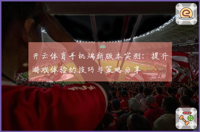 开云体育手机端新版本实测：提升游戏体验的技巧与策略分享