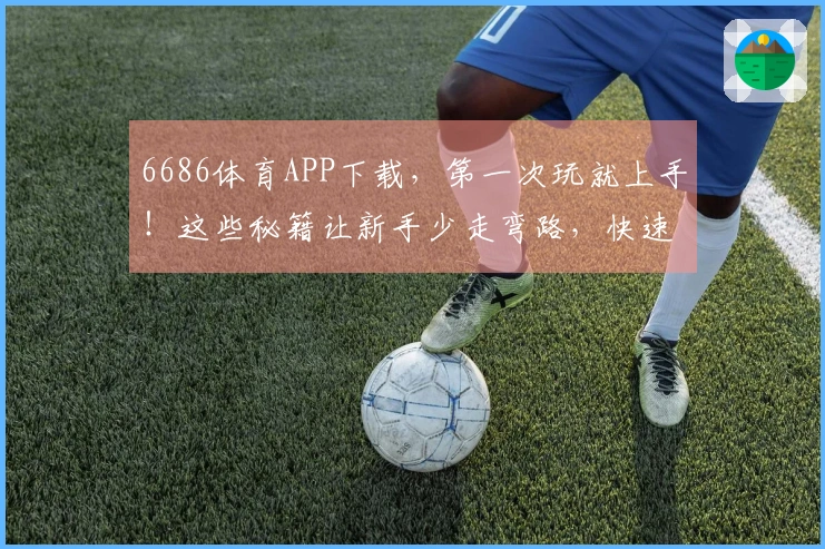 6686体育APP下载，第一次玩就上手！这些秘籍让新手少走弯路，快速变大神