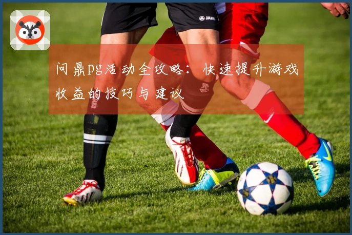 问鼎pg活动全攻略：快速提升游戏收益的技巧与建议
