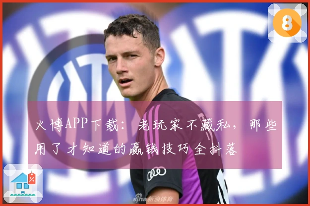 火博APP下载：老玩家不藏私，那些用了才知道的赢钱技巧全抖落