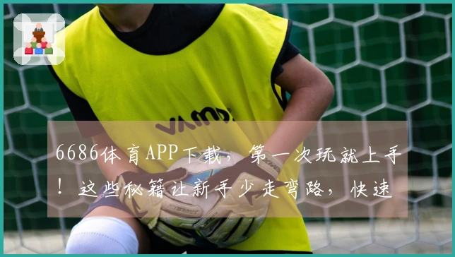6686体育APP下载，第一次玩就上手！这些秘籍让新手少走弯路，快速变大神