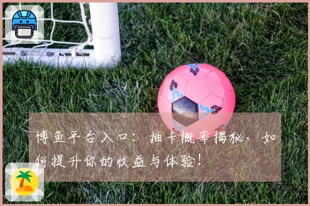 博鱼平台入口：抽卡概率揭秘，如何提升你的收益与体验！